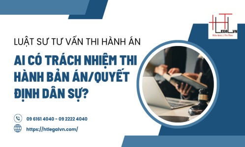 LUẬT SƯ TƯ VẤN THI HÀNH ÁN: AI CÓ TRÁCH NHIỆM THI HÀNH BẢN ÁN/ QUYẾT ĐỊNH DÂN SỰ? (CÔNG TY LUẬT UY TÍN TẠI QUẬN BÌNH THẠNH, TÂN BÌNH TP. HCM)